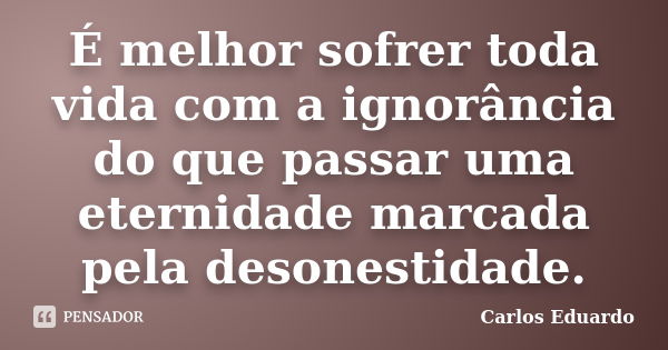 É melhor sofrer toda vida com a ignorância do que passar uma eternidade marcada pela desonestidade.... Frase de Carlos Eduardo.