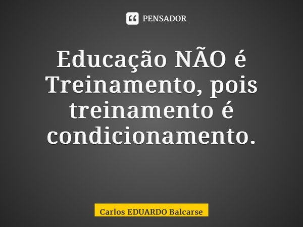 Educação NÃO é Treinamento, pois treinamento é condicionamento. ⁠... Frase de Carlos EDUARDO Balcarse.