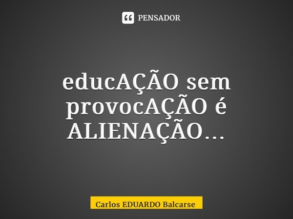 ⁠educAÇÃO sem provocAÇÃO é ALIENAÇÃO…... Frase de Carlos EDUARDO Balcarse.