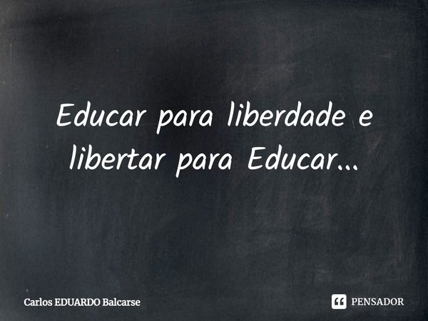 Educar para liberdade e libertar para Educar...... Frase de Carlos EDUARDO Balcarse.