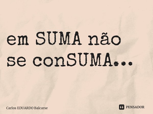 ⁠em SUMA não se conSUMA…... Frase de Carlos EDUARDO Balcarse.