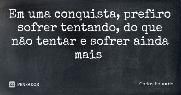 Em uma conquista, prefiro sofrer tentando, do que não tentar e sofrer ainda mais... Frase de Carlos Eduardo.