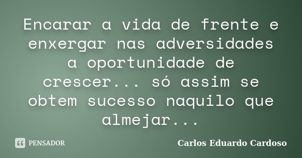 Encarar a vida de frente e enxergar nas adversidades a oportunidade de crescer... só assim se obtem sucesso naquilo que almejar...... Frase de Carlos Eduardo Cardoso.