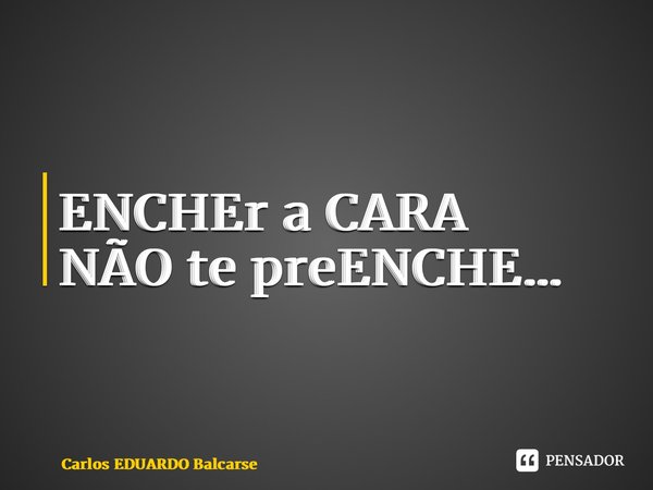 ⁠ENCHEr a CARA NÃO te preENCHE…... Frase de Carlos EDUARDO Balcarse.