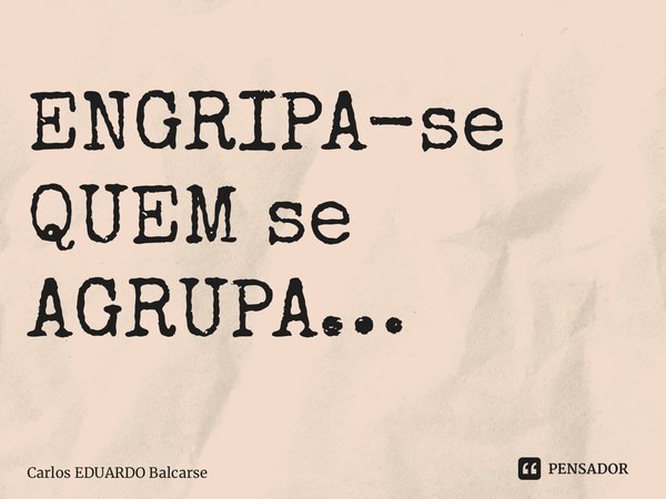 ⁠ENGRIPA-se QUEM se AGRUPA…... Frase de Carlos EDUARDO Balcarse.