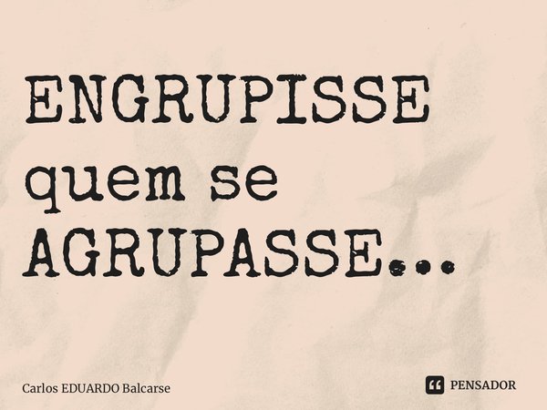 ⁠ENGRUPISSE quem se AGRUPASSE…... Frase de Carlos EDUARDO Balcarse.