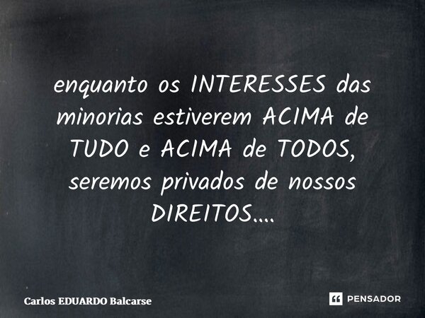 ⁠enquanto os INTERESSES das minorias estiverem ACIMA de TUDO e ACIMA de TODOS, seremos privados de nossos DIREITOS….... Frase de Carlos EDUARDO Balcarse.