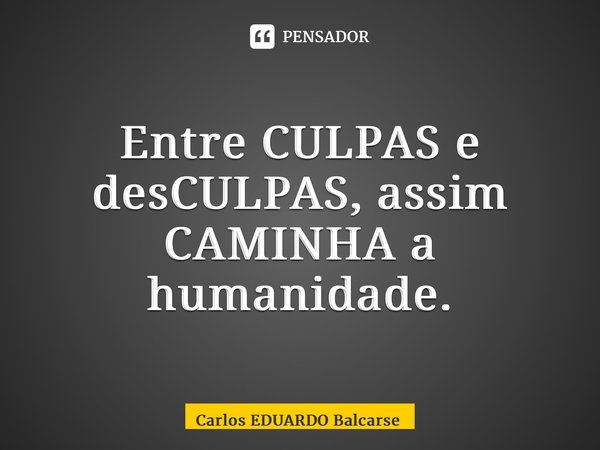 ⁠Entre CULPAS e desCULPAS, assim CAMINHA a humanidade.... Frase de Carlos EDUARDO Balcarse.