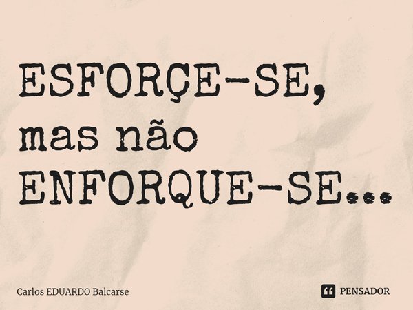 ⁠ESFORÇE-SE, mas não ENFORQUE-SE...... Frase de Carlos EDUARDO Balcarse.