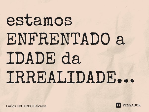 ⁠estamos ENFRENTADO a IDADE da IRREALIDADE…... Frase de Carlos EDUARDO Balcarse.