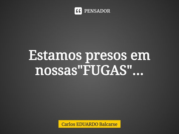 Estamos presos em nossas "FUGAS"...... Frase de Carlos EDUARDO Balcarse.