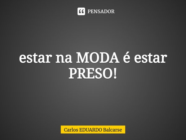 ⁠estar na MODA é estar PRESO!... Frase de Carlos EDUARDO Balcarse.