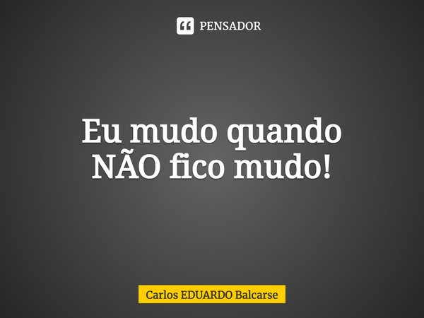 Eu mudo quando
NÃO fico mudo!⁠... Frase de Carlos EDUARDO Balcarse.