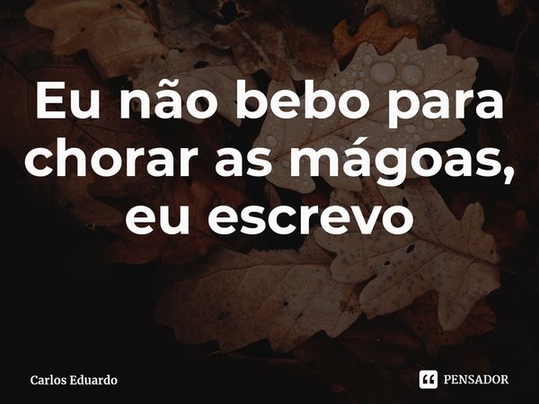⁠Eu não bebo para chorar as mágoas, eu escrevo... Frase de Carlos Eduardo.