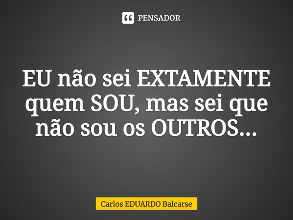 EU não sei EXTAMENTE quem SOU, mas sei que não sou os OUTROS...⁠... Frase de Carlos EDUARDO Balcarse.