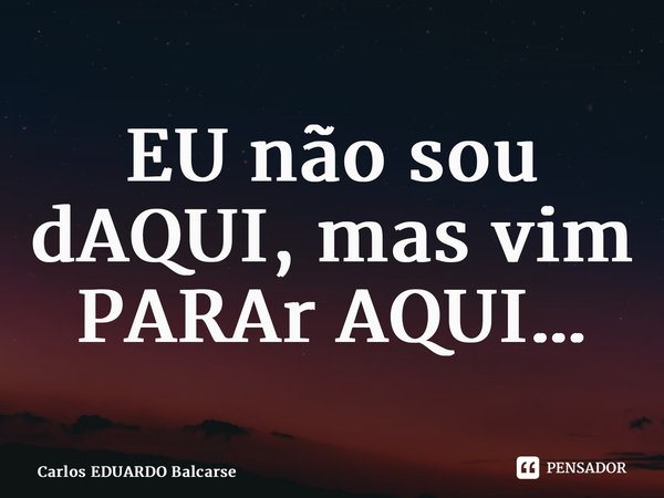 ⁠EU não sou dAQUI, mas vim PARAr AQUI…... Frase de Carlos EDUARDO Balcarse.