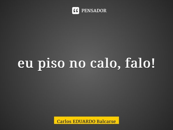 ⁠eu piso no calo, falo!... Frase de Carlos EDUARDO Balcarse.