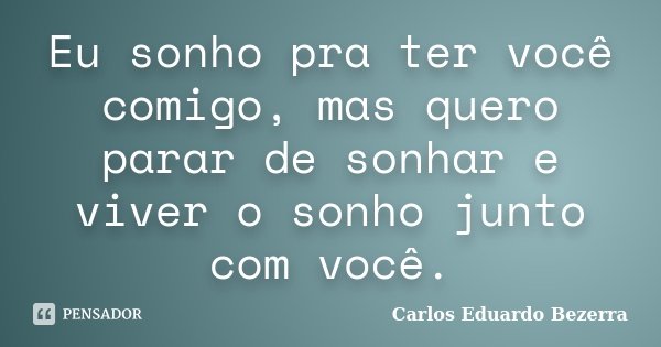 Eu sonho pra ter você comigo, mas quero parar de sonhar e viver o sonho junto com você.... Frase de Carlos Eduardo Bezerra.