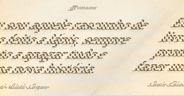Eu sou aquele rascunho de livro feito a lápis, sempre pronto a apagar tudo e fazer uma nova história.... Frase de Carlos Eduardo Alcides Campos.