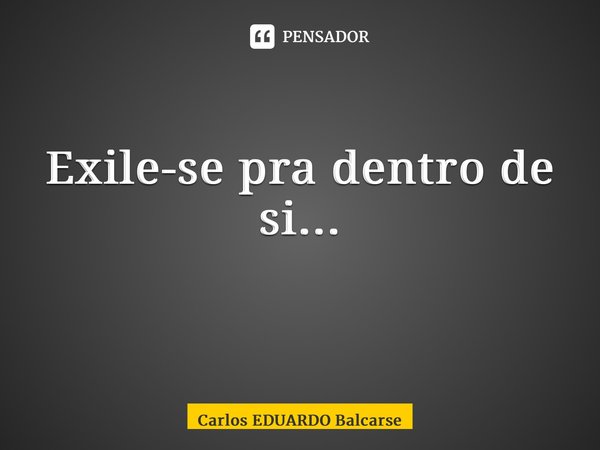 Exile-se pra dentro de si... ⁠... Frase de Carlos EDUARDO Balcarse.