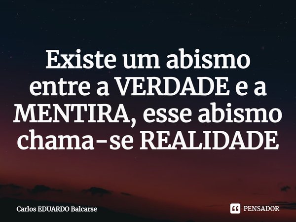 ⁠Existe um abismo entre a VERDADE e a MENTIRA, esse abismo chama-se REALIDADE... Frase de Carlos EDUARDO Balcarse.