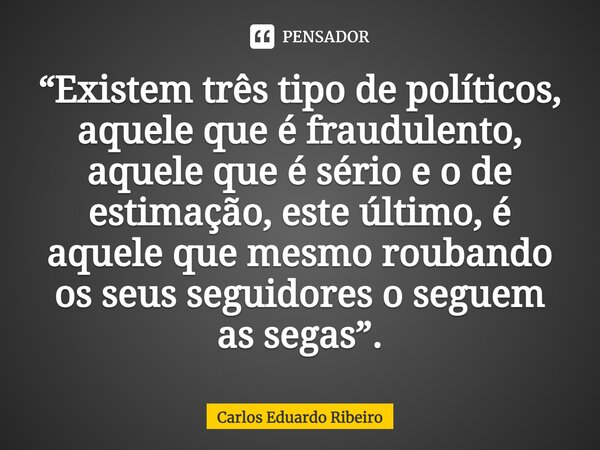 ⁠“Existem três tipo de políticos, aquele que é fraudulento, aquele que é sério e o de estimação, este último, é aquele que mesmo roubando os seus seguidores o s... Frase de Carlos Eduardo Ribeiro.