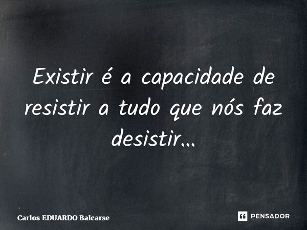 ⁠Existir é a capacidade de resistir a tudo que nós faz desistir…... Frase de Carlos EDUARDO Balcarse.