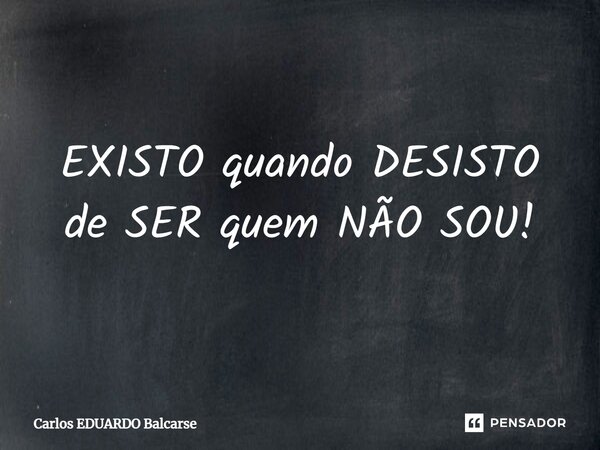 ⁠EXISTO quando DESISTO de SER quem NÃO SOU!... Frase de Carlos EDUARDO Balcarse.