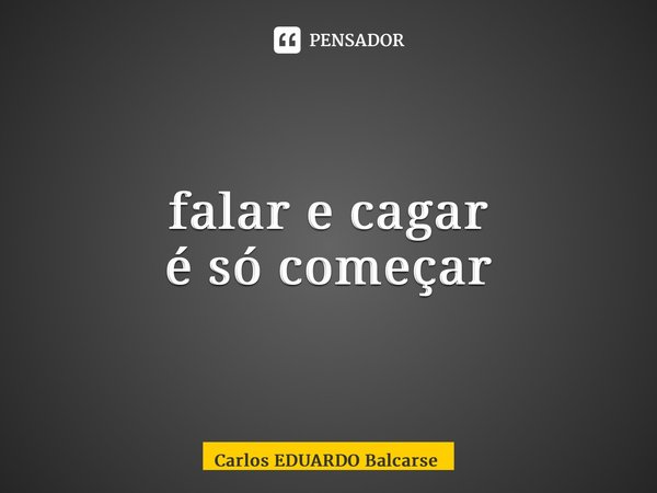 ⁠falar e cagar é só começar... Frase de Carlos EDUARDO Balcarse.