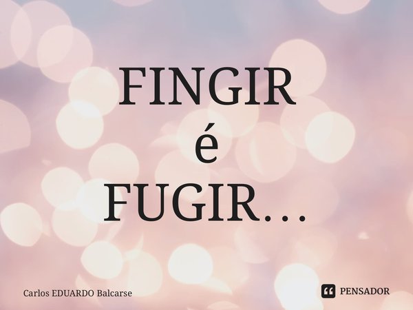 ⁠FINGIR é FUGIR…... Frase de Carlos EDUARDO Balcarse.