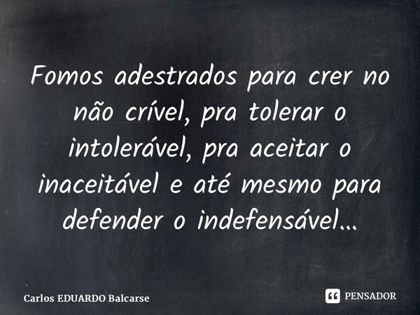 ⁠Fomos adestrados para crer no não crível, pra tolerar o intolerável, pra aceitar o inaceitável e até mesmo para defender o indefensável…... Frase de Carlos EDUARDO Balcarse.