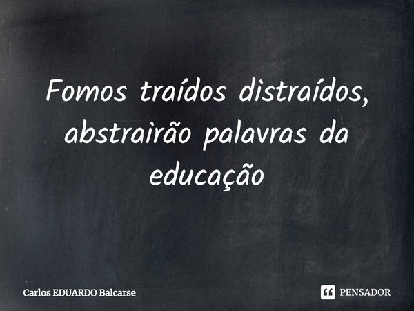 ⁠Fomos traídos distraídos, abstrairão palavras da educação... Frase de Carlos EDUARDO Balcarse.