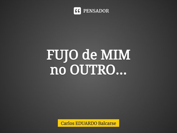 ⁠FUJO de MIM
no OUTRO...... Frase de Carlos EDUARDO Balcarse.