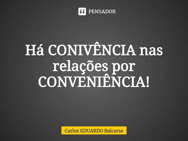 Há CONIVÊNCIA nas relações por CONVENIÊNCIA!⁠... Frase de Carlos EDUARDO Balcarse.