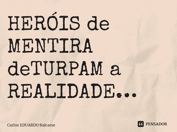 ⁠HERÓIS de MENTIRA deTURPAM a REALIDADE…... Frase de Carlos EDUARDO Balcarse.