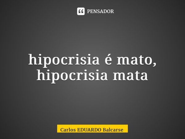 ⁠hipocrisia é mato, hipocrisia mata... Frase de Carlos EDUARDO Balcarse.