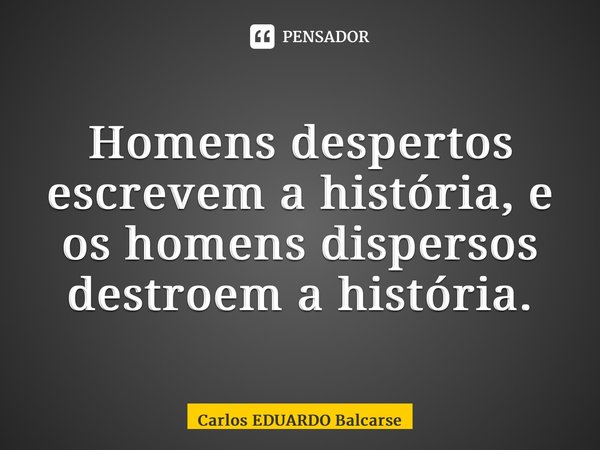⁠Homens despertos escrevem a história, e os homens dispersos destroem a história.... Frase de Carlos EDUARDO Balcarse.