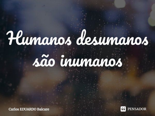 ⁠Humanos desumanos são inumanos... Frase de Carlos EDUARDO Balcare.