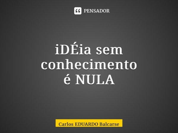 ⁠iDÉia sem conhecimento é NULA... Frase de Carlos EDUARDO Balcarse.
