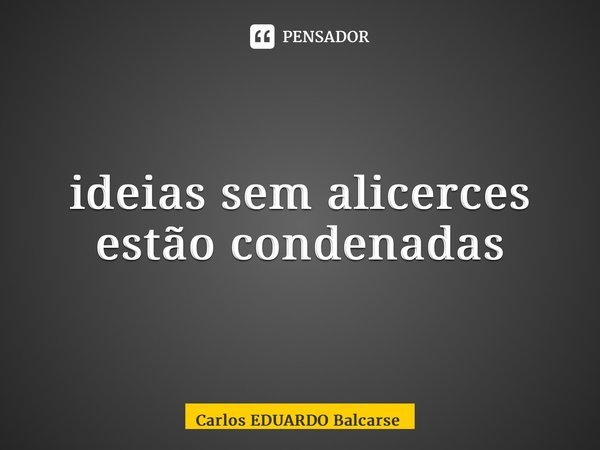⁠ideias sem alicerces estão condenadas... Frase de Carlos EDUARDO Balcarse.