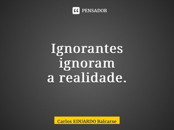 ⁠Ignorantes ignoram a realidade.... Frase de Carlos EDUARDO Balcarse.