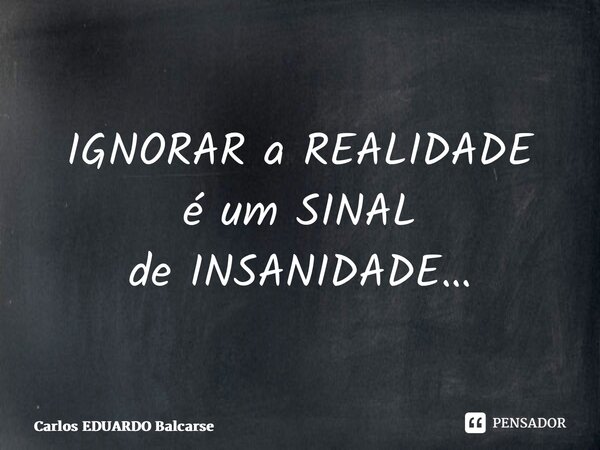 ⁠IGNORAR a REALIDADE é um SINAL de INSANIDADE…... Frase de Carlos EDUARDO Balcarse.