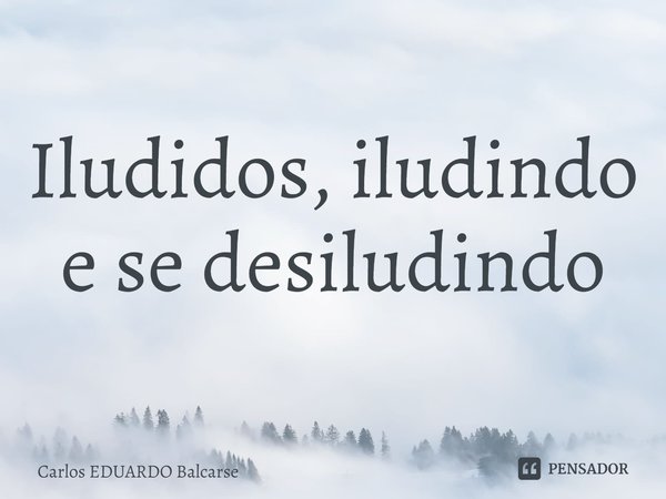 ⁠Iludidos, iludindo e se desiludindo... Frase de Carlos EDUARDO Balcarse.