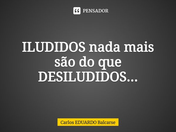 ILUDIDOS nada mais são do que DESILUDIDOS...... Frase de Carlos EDUARDO Balcarse.