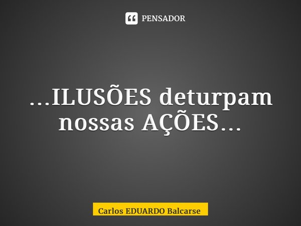 ⁠…ILUSÕES deturpam nossas AÇÕES…... Frase de Carlos EDUARDO Balcarse.