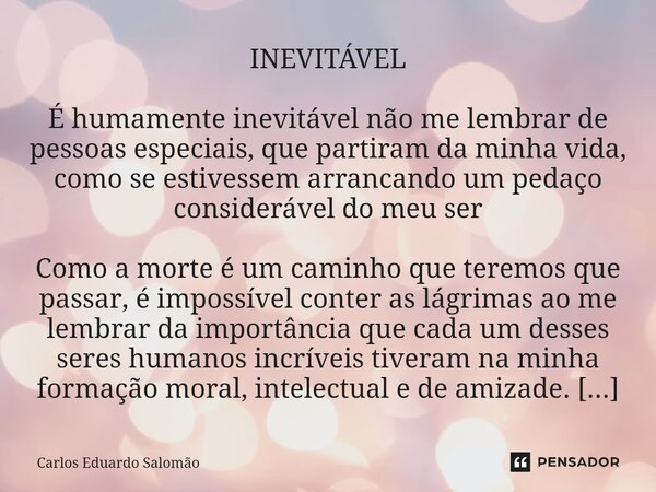 ⁠INEVITÁVEL É humamente inevitável não me lembrar de pessoas especiais, que partiram da minha vida, como se estivessem arrancando um pedaço considerável do meu ... Frase de Carlos Eduardo Salomão.