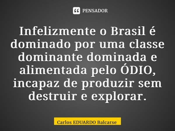 ⁠Infelizmente o Brasil é dominado por uma classe dominante dominada e alimentada pelo ÓDIO, incapaz de produzir sem destruir e explorar.... Frase de Carlos EDUARDO Balcarse.
