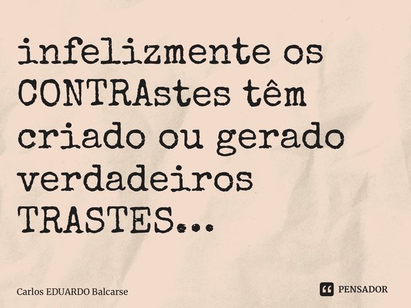 ⁠infelizmente os CONTRAstes têm criado ou gerado verdadeiros TRASTES…... Frase de Carlos EDUARDO Balcarse.