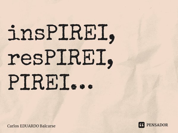 ⁠insPIREI, resPIREI, PIREI…... Frase de Carlos EDUARDO Balcarse.