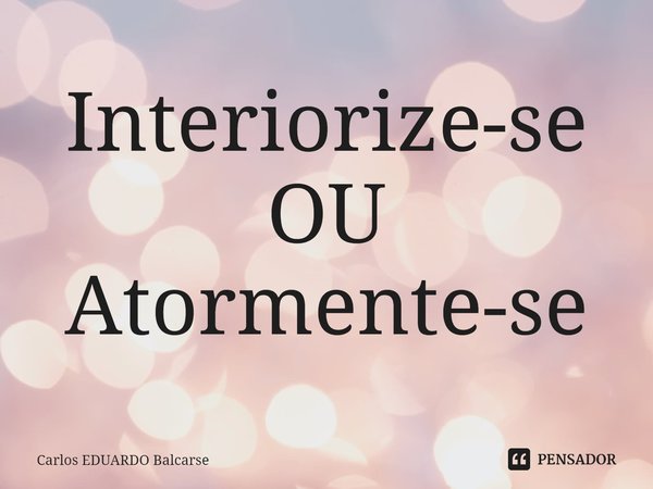 ⁠Interiorize-se OU
Atormente-se... Frase de Carlos EDUARDO Balcarse.